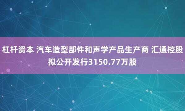 杠杆资本 汽车造型部件和声学产品生产商 汇通控股拟公开发行3150.77万股