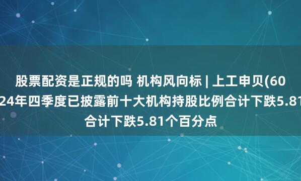 股票配资是正规的吗 机构风向标 | 上工申贝(600843)2024年四季度已披露前十大机构持股比例合计下跌5.81个百分点