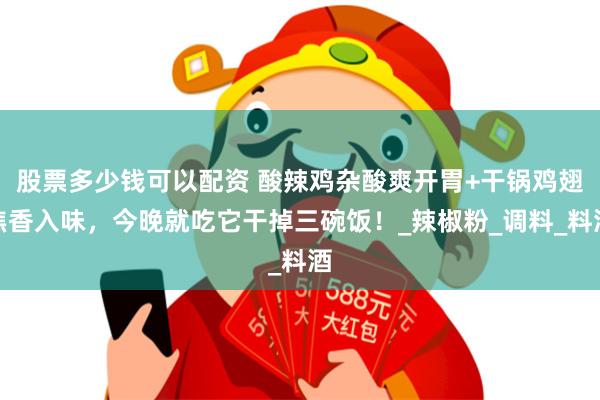 股票多少钱可以配资 酸辣鸡杂酸爽开胃+干锅鸡翅焦香入味，今晚就吃它干掉三碗饭！_辣椒粉_调料_料酒
