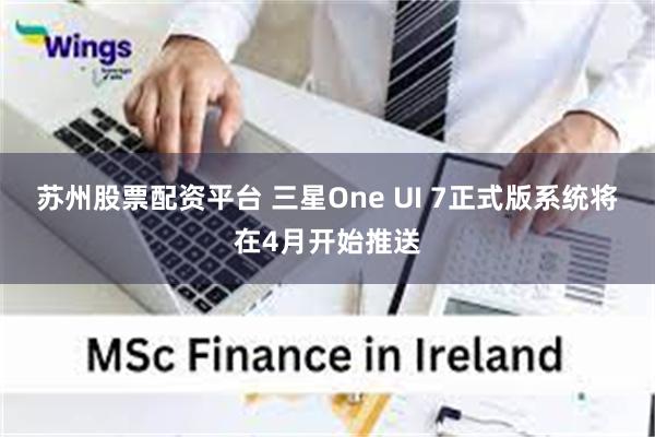 苏州股票配资平台 三星One UI 7正式版系统将在4月开始推送