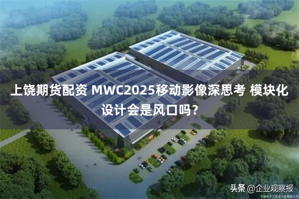 上饶期货配资 MWC2025移动影像深思考 模块化设计会是风口吗？