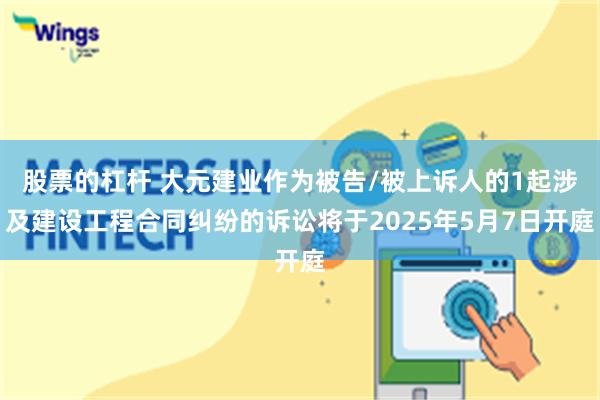股票的杠杆 大元建业作为被告/被上诉人的1起涉及建设工程合同纠纷的诉讼将于2025年5月7日开庭
