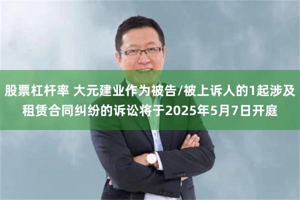 股票杠杆率 大元建业作为被告/被上诉人的1起涉及租赁合同纠纷的诉讼将于2025年5月7日开庭