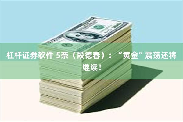 杠杆证券软件 5奈（段德春）：“黄金”震荡还将继续！