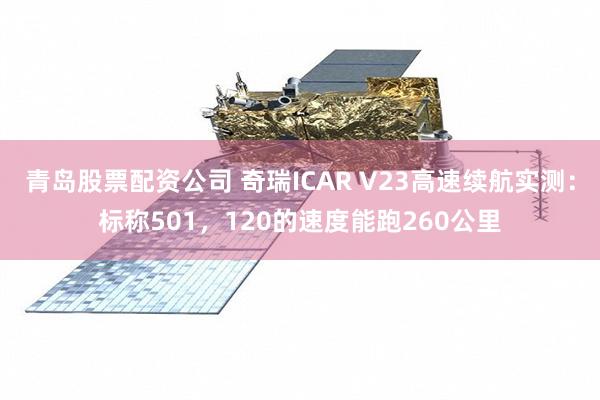 青岛股票配资公司 奇瑞ICAR V23高速续航实测：标称501，120的速度能跑260公里