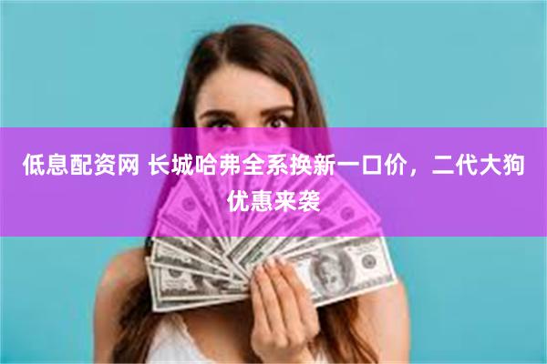 低息配资网 长城哈弗全系换新一口价，二代大狗优惠来袭