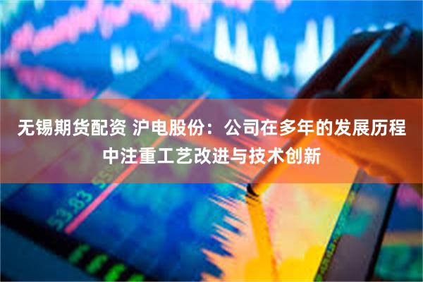 无锡期货配资 沪电股份：公司在多年的发展历程中注重工艺改进与技术创新