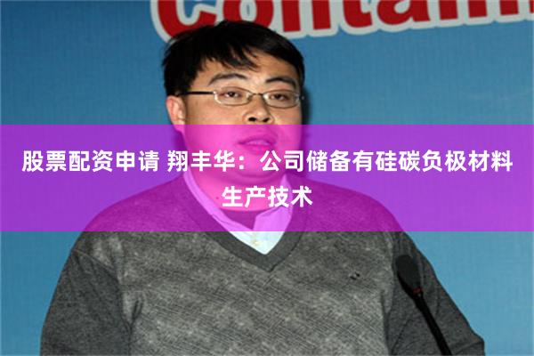 股票配资申请 翔丰华：公司储备有硅碳负极材料生产技术