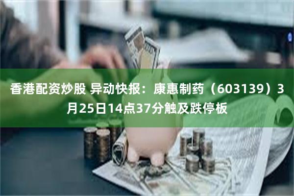 香港配资炒股 异动快报：康惠制药（603139）3月25日14点37分触及跌停板