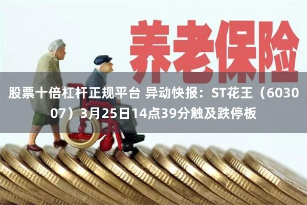 股票十倍杠杆正规平台 异动快报：ST花王（603007）3月25日14点39分触及跌停板