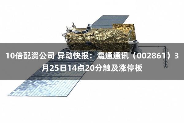 10倍配资公司 异动快报：瀛通通讯（002861）3月25日14点20分触及涨停板