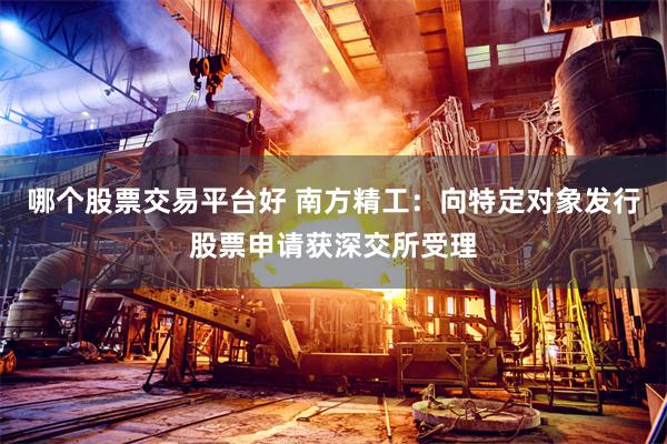 哪个股票交易平台好 南方精工：向特定对象发行股票申请获深交所受理