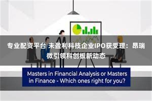 专业配资平台 未盈利科技企业IPO获受理：昂瑞微引领科创板新动态