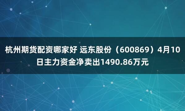 杭州期货配资哪家好 远东股份（600869）4月10日主力资金净卖出1490.86万元