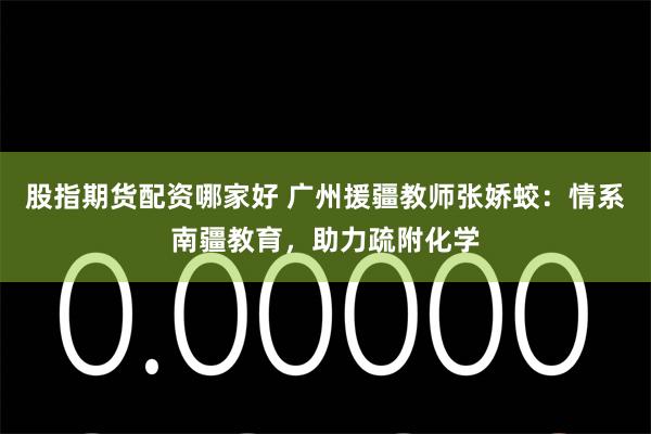 股指期货配资哪家好 广州援疆教师张娇蛟：情系南疆教育，助力疏附化学