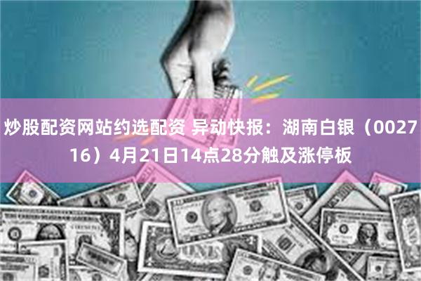炒股配资网站约选配资 异动快报：湖南白银（002716）4月21日14点28分触及涨停板