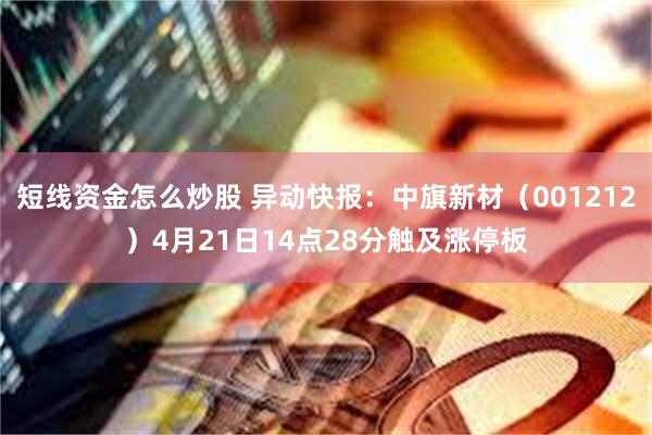 短线资金怎么炒股 异动快报：中旗新材（001212）4月21日14点28分触及涨停板