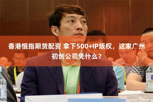 香港恒指期货配资 拿下500+IP版权，这家广州初创公司凭什么？