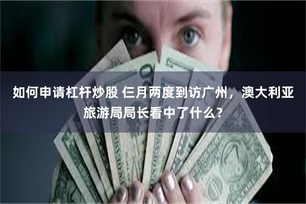 如何申请杠杆炒股 仨月两度到访广州，澳大利亚旅游局局长看中了什么？