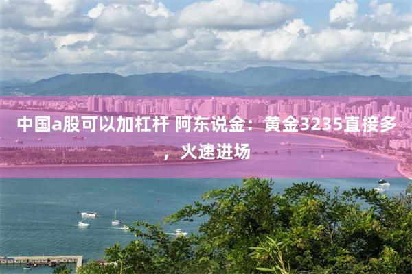 中国a股可以加杠杆 阿东说金：黄金3235直接多，火速进场