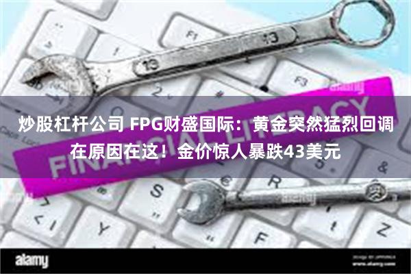 炒股杠杆公司 FPG财盛国际：黄金突然猛烈回调在原因在这！金价惊人暴跌43美元