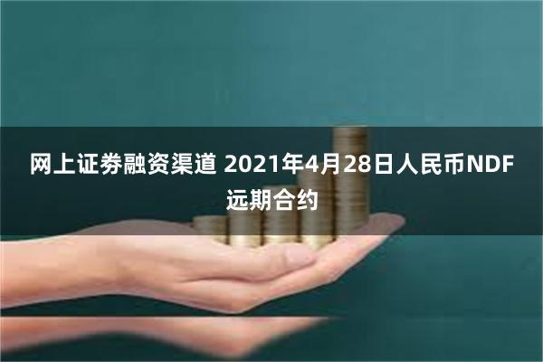 网上证劵融资渠道 2021年4月28日人民币NDF远期合约