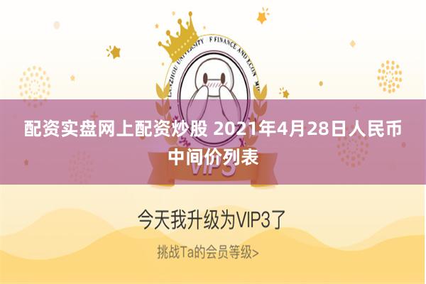 配资实盘网上配资炒股 2021年4月28日人民币中间价列表