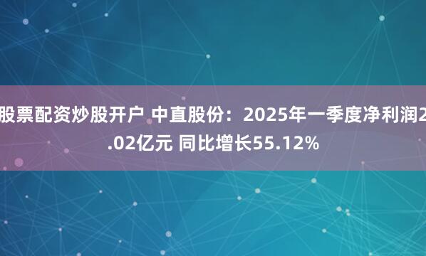 股票配资炒股开户 中直股份：2025年一季度净利润2.02亿元 同比增长55.12%