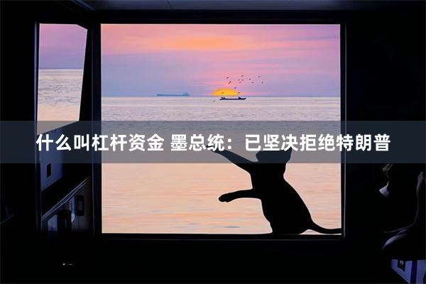 什么叫杠杆资金 墨总统：已坚决拒绝特朗普