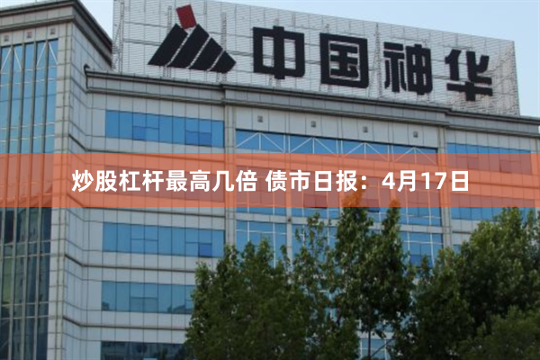 炒股杠杆最高几倍 债市日报：4月17日