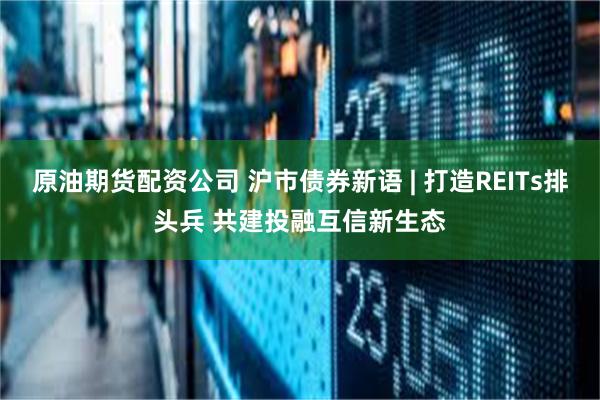原油期货配资公司 沪市债券新语 | 打造REITs排头兵 共建投融互信新生态