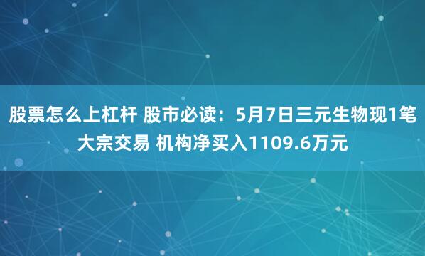 股票怎么上杠杆 股市必读：5月7日三元生物现1笔大宗交易 机构净买入1109.6万元