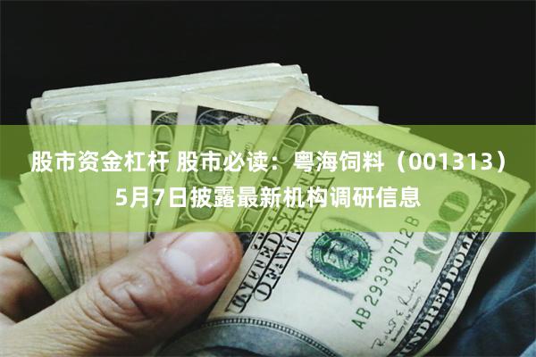 股市资金杠杆 股市必读：粤海饲料（001313）5月7日披露最新机构调研信息