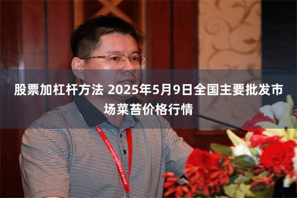 股票加杠杆方法 2025年5月9日全国主要批发市场菜苔价格行情