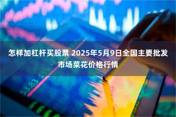怎样加杠杆买股票 2025年5月9日全国主要批发市场菜花价格行情