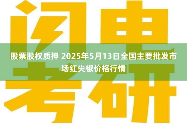 股票股权质押 2025年5月13日全国主要批发市场红尖椒价格行情