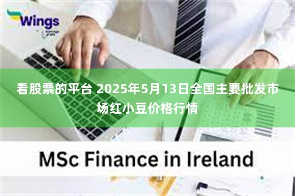 看股票的平台 2025年5月13日全国主要批发市场红小豆价格行情