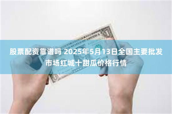 股票配资靠谱吗 2025年5月13日全国主要批发市场红城十甜瓜价格行情