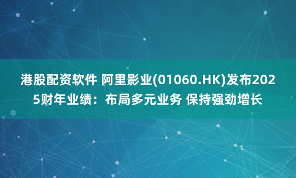 港股配资软件 阿里影业(01060.HK)发布2025财年业绩：布局多元业务 保持强劲增长