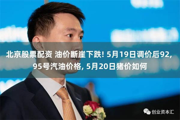 北京股票配资 油价断崖下跌! 5月19日调价后92, 95号汽油价格, 5月20日猪价如何