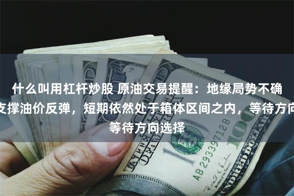 什么叫用杠杆炒股 原油交易提醒：地缘局势不确定性支撑油价反弹，短期依然处于箱体区间之内，等待方向选择
