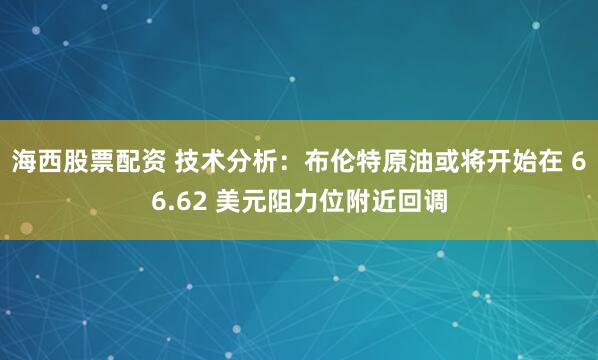 海西股票配资 技术分析：布伦特原油或将开始在 66.62 美元阻力位附近回调