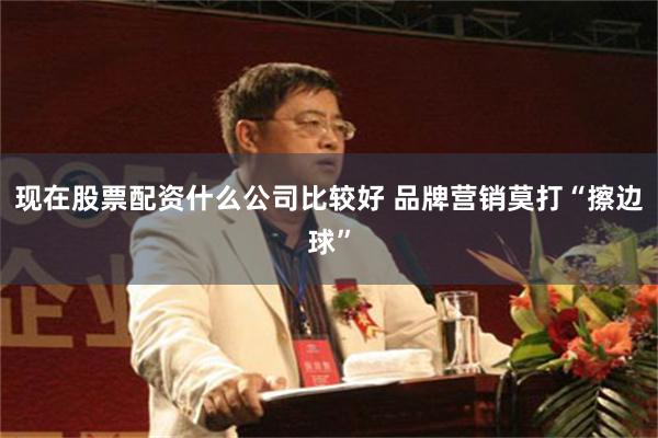 现在股票配资什么公司比较好 品牌营销莫打“擦边球”