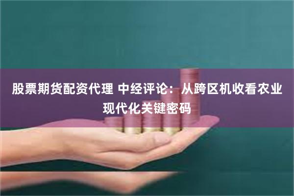 股票期货配资代理 中经评论：从跨区机收看农业现代化关键密码