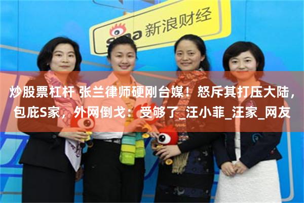 炒股票杠杆 张兰律师硬刚台媒！怒斥其打压大陆，包庇S家，外网倒戈：受够了_汪小菲_汪家_网友