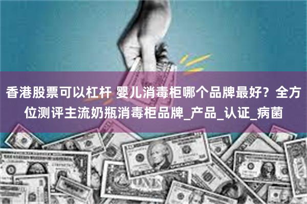 香港股票可以杠杆 婴儿消毒柜哪个品牌最好？全方位测评主流奶瓶消毒柜品牌_产品_认证_病菌