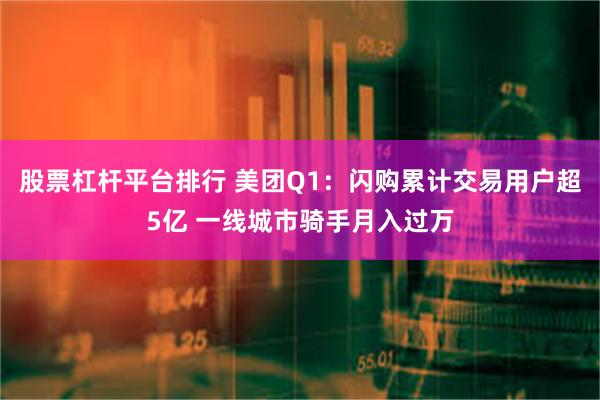 股票杠杆平台排行 美团Q1：闪购累计交易用户超5亿 一线城市骑手月入过万