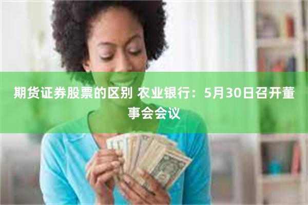 期货证券股票的区别 农业银行：5月30日召开董事会会议