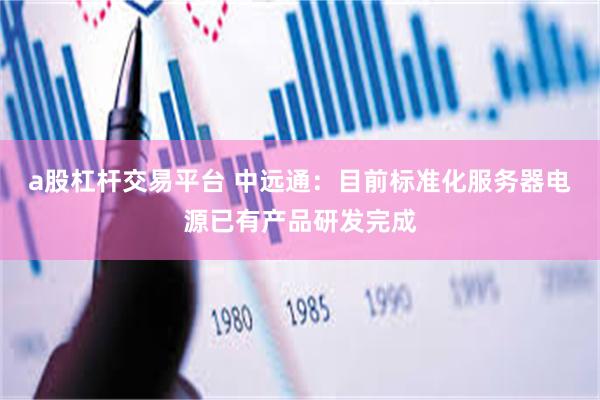 a股杠杆交易平台 中远通：目前标准化服务器电源已有产品研发完成