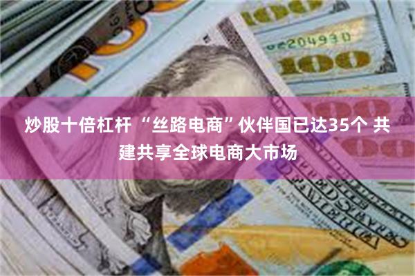 炒股十倍杠杆 “丝路电商”伙伴国已达35个 共建共享全球电商大市场